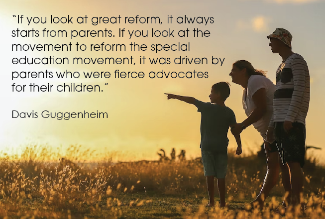 If you look at great reform, it always starts from parents. If you look at the movement to reform the special education movement, it was driven by parents who were fierce advocates for their children. Davis Guggenheim