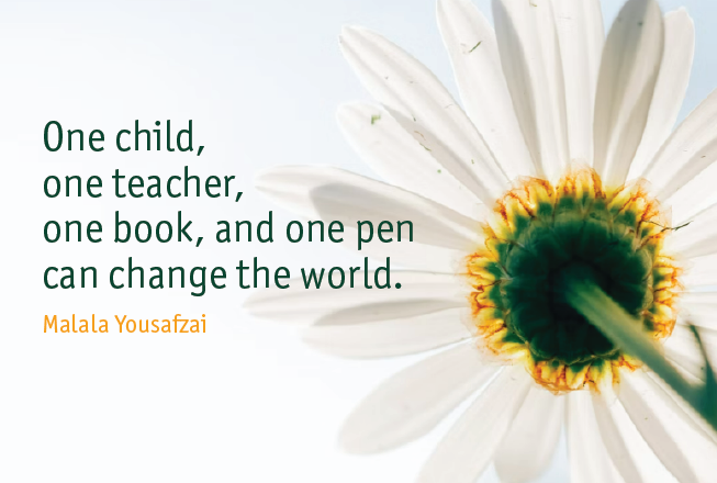 One child, one teacher, one book, and one pen can change the world. Malala Yousafzai