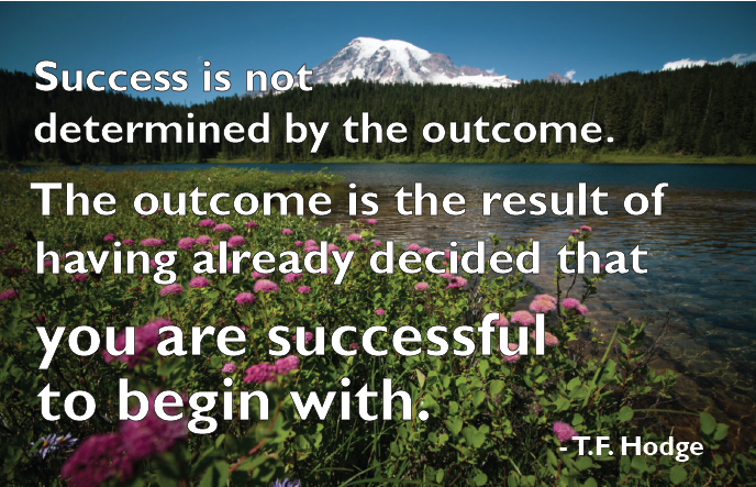 Success is not determined by the outcome. The outcome is the result of having already decided that you are successful to begin with. -T.F. Hodge