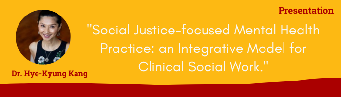 Faculty Update, Dr. Hye-Kyung Kang, Presentation:Social justice-focused Mental Health Practice: an Integrative Model for Clinical Social Work
