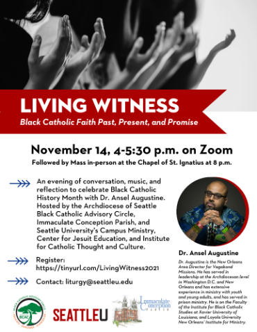 Top Image: Black and white image of diverse people praying with their hands raised. Text Below Image in white with red border: Living Witness Black Catholic Faith Past, Present and Promise. Black text on white background: November 14, 4-5:30p.m. on Zoom followed by Mass in-person at the Chapel of St. Ignatius at 8p.m. Headshot and Bio of Dr. Ansel Augustine, Registration Link and contact info